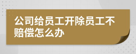 公司给员工开除员工不赔偿怎么办