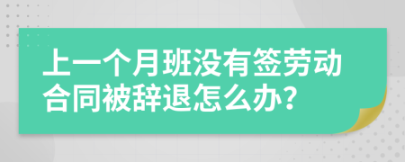 上一个月班没有签劳动合同被辞退怎么办？