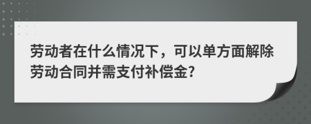 劳动者在什么情况下，可以单方面解除劳动合同并需支付补偿金?