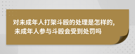 对未成年人打架斗殴的处理是怎样的, 未成年人参与斗殴会受到处罚吗
