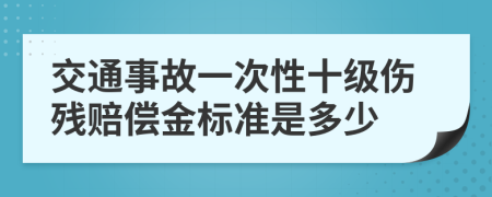 交通事故一次性十级伤残赔偿金标准是多少