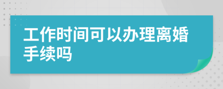 工作时间可以办理离婚手续吗