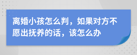 离婚小孩怎么判，如果对方不愿出抚养的话，该怎么办