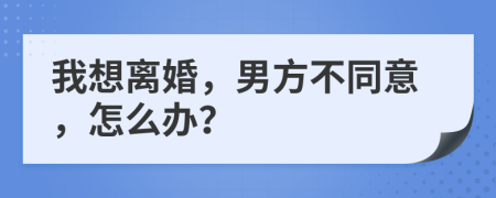 我想离婚，男方不同意，怎么办？