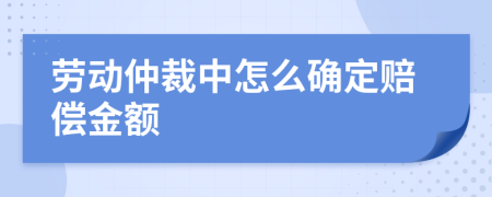 劳动仲裁中怎么确定赔偿金额