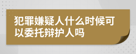 犯罪嫌疑人什么时候可以委托辩护人吗