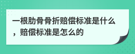 一根肋骨骨折赔偿标准是什么，赔偿标准是怎么的