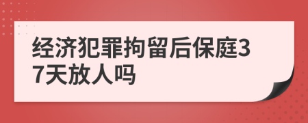 经济犯罪拘留后保庭37天放人吗