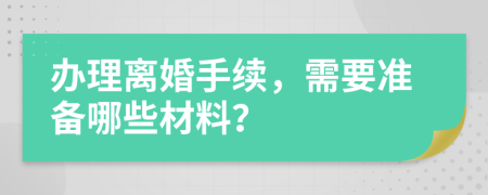 办理离婚手续，需要准备哪些材料？
