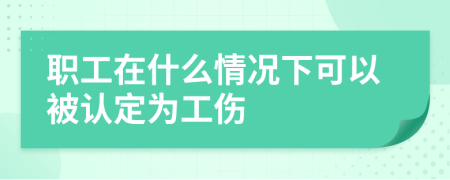 职工在什么情况下可以被认定为工伤