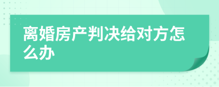 离婚房产判决给对方怎么办