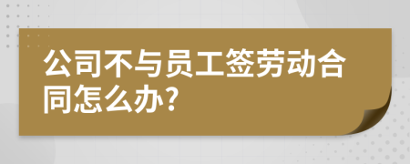 公司不与员工签劳动合同怎么办?