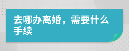 去哪办离婚，需要什么手续