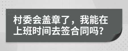 村委会盖章了，我能在上班时间去签合同吗？