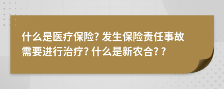 什么是医疗保险? 发生保险责任事故需要进行治疗? 什么是新农合? ?