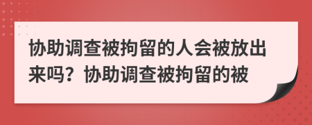 协助调查被拘留的人会被放出来吗？协助调查被拘留的被