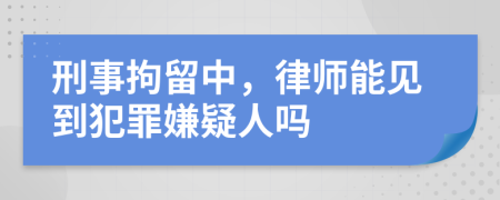 刑事拘留中，律师能见到犯罪嫌疑人吗