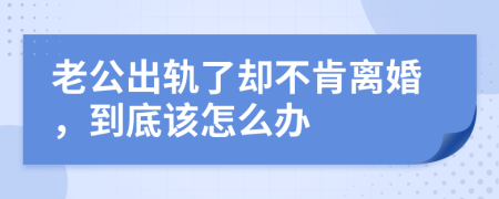 老公出轨了却不肯离婚，到底该怎么办