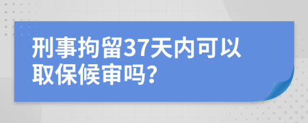 刑事拘留37天内可以取保候审吗？