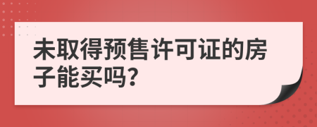 未取得预售许可证的房子能买吗？