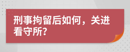 刑事拘留后如何，关进看守所？