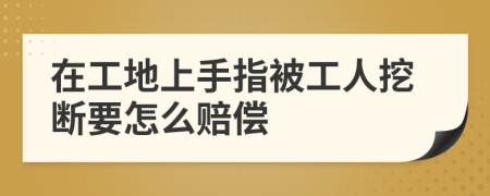 在工地上手指被工人挖断要怎么赔偿