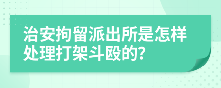 治安拘留派出所是怎样处理打架斗殴的？