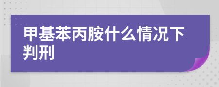 甲基苯丙胺什么情况下判刑