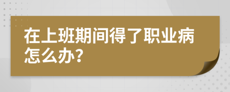 在上班期间得了职业病怎么办？