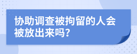 协助调查被拘留的人会被放出来吗？