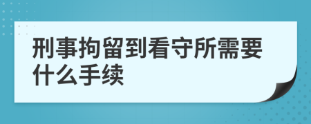 刑事拘留到看守所需要什么手续