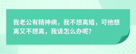 我老公有精神病，我不想离婚，可他想离又不想离，我该怎么办呢？