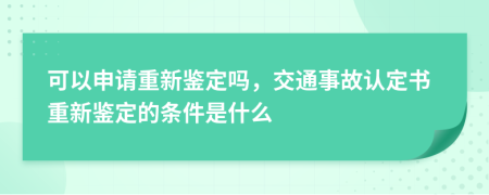 可以申请重新鉴定吗，交通事故认定书重新鉴定的条件是什么