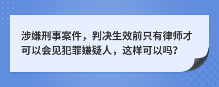 涉嫌刑事案件，判决生效前只有律师才可以会见犯罪嫌疑人，这样可以吗？