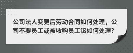 公司法人变更后劳动合同如何处理，公司不要员工或被收购员工该如何处理？