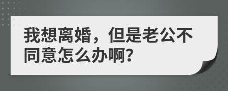 我想离婚，但是老公不同意怎么办啊？