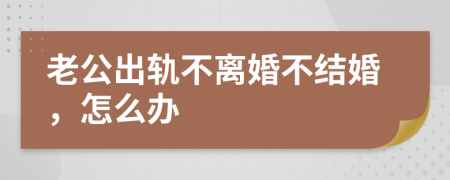 老公出轨不离婚不结婚，怎么办