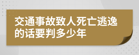 交通事故致人死亡逃逸的话要判多少年