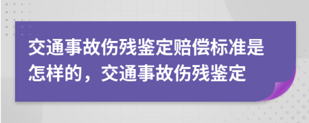 交通事故伤残鉴定赔偿标准是怎样的，交通事故伤残鉴定