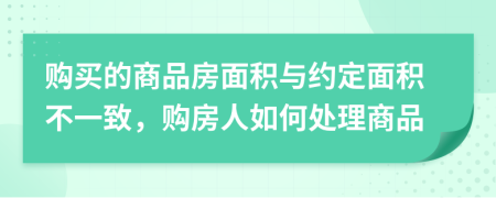 购买的商品房面积与约定面积不一致，购房人如何处理商品