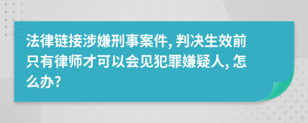 法律链接涉嫌刑事案件, 判决生效前只有律师才可以会见犯罪嫌疑人, 怎么办?