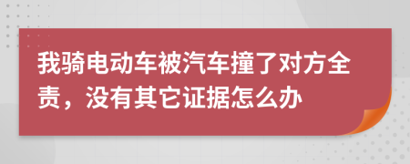 我骑电动车被汽车撞了对方全责，没有其它证据怎么办