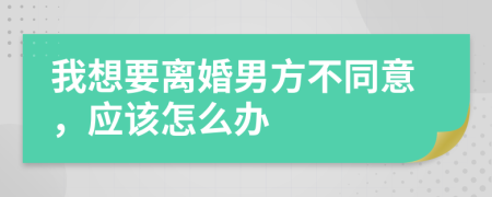 我想要离婚男方不同意，应该怎么办