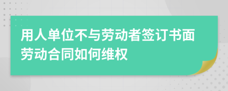 用人单位不与劳动者签订书面劳动合同如何维权