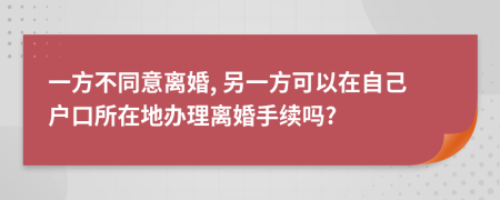 一方不同意离婚, 另一方可以在自己户口所在地办理离婚手续吗?