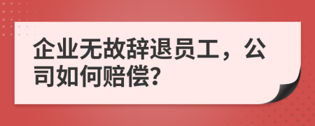 企业无故辞退员工，公司如何赔偿？