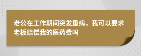 老公在工作期间突发重病，我可以要求老板赔偿我的医药费吗