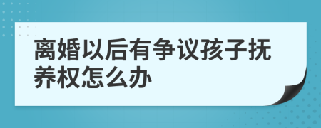 离婚以后有争议孩子抚养权怎么办