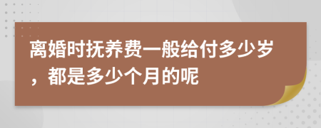 离婚时抚养费一般给付多少岁，都是多少个月的呢