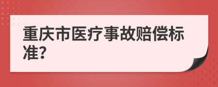 重庆市医疗事故赔偿标准？